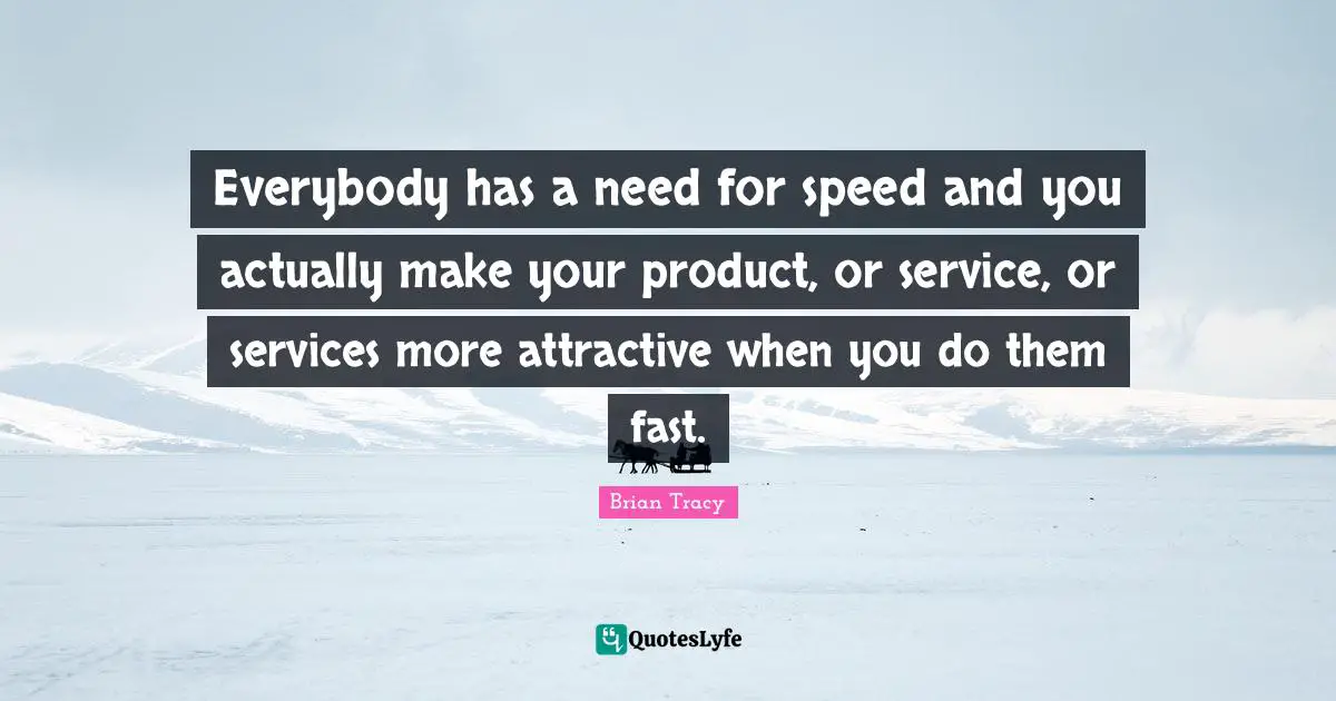 Everybody has a need for speed and you actually make your product, or service, or services more attractive when you do them fast.