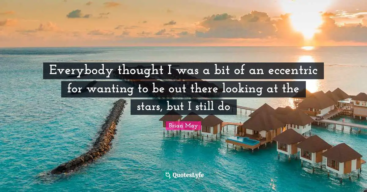 Everybody thought I was a bit of an eccentric for wanting to be out there looking at the stars, but I still do