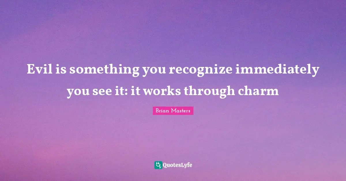 Evil is something you recognize immediately you see it: it works through charm