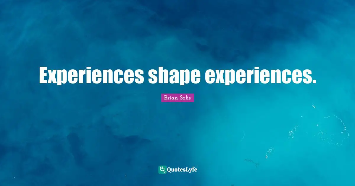 Experiences shape experiences.