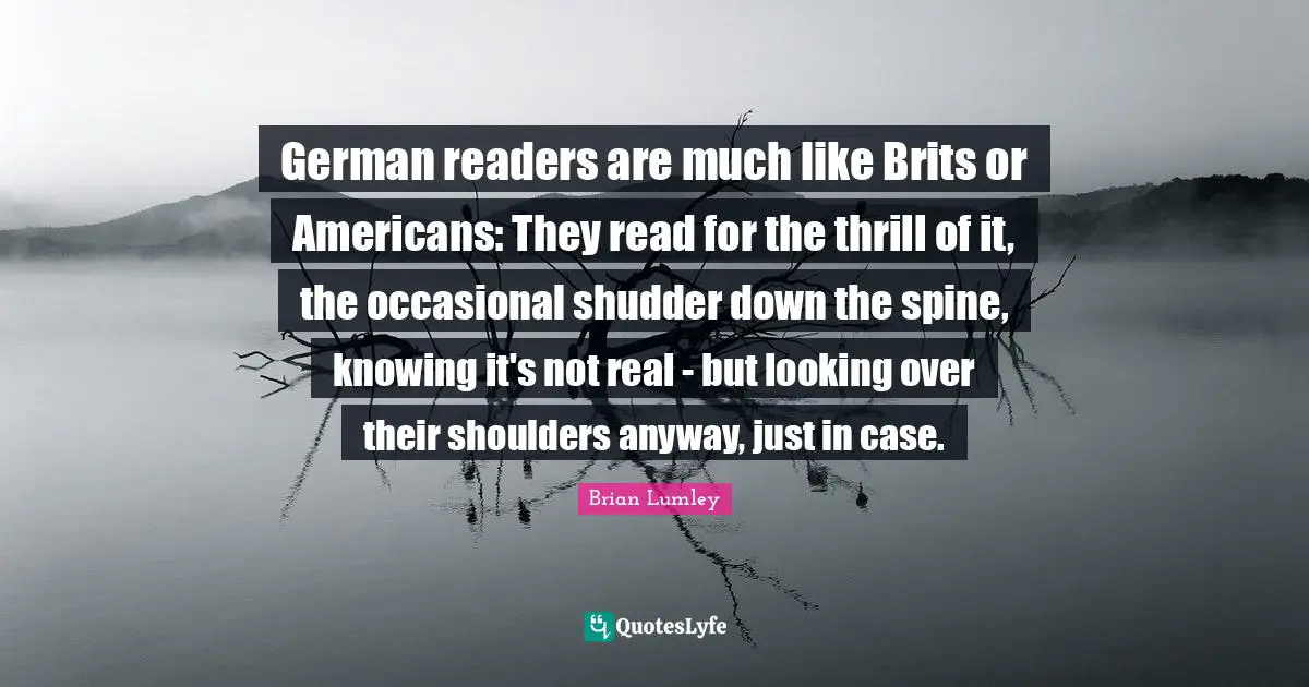 Brits Quotes: "German readers are much like Brits or Americans: They read for the thrill of it, the occasional shudder down the spine, knowing it's not real - but looking over their shoulders anyway, just in case."