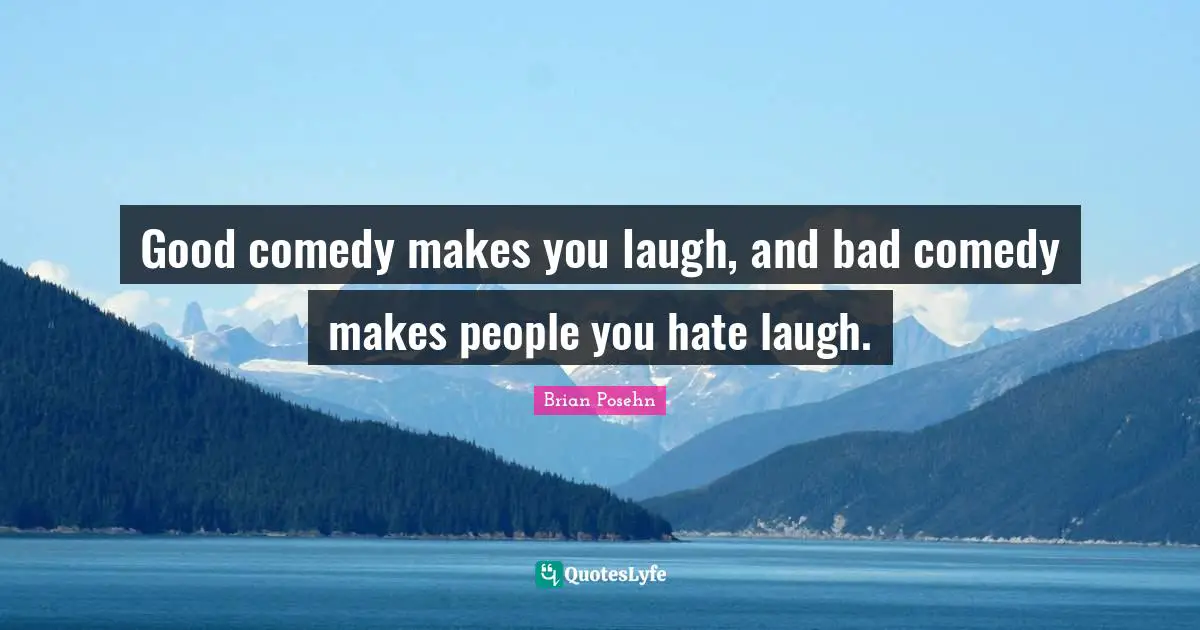 Good comedy makes you laugh, and bad comedy makes people you hate laugh.