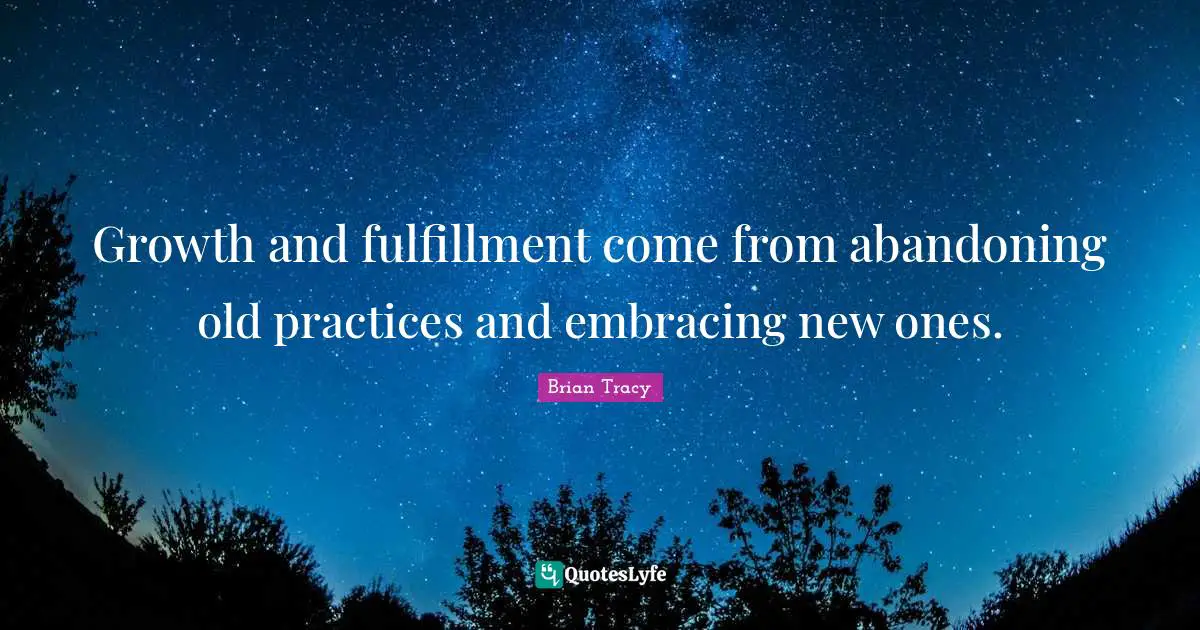 Growth and fulfillment come from abandoning old practices and embracing new ones.