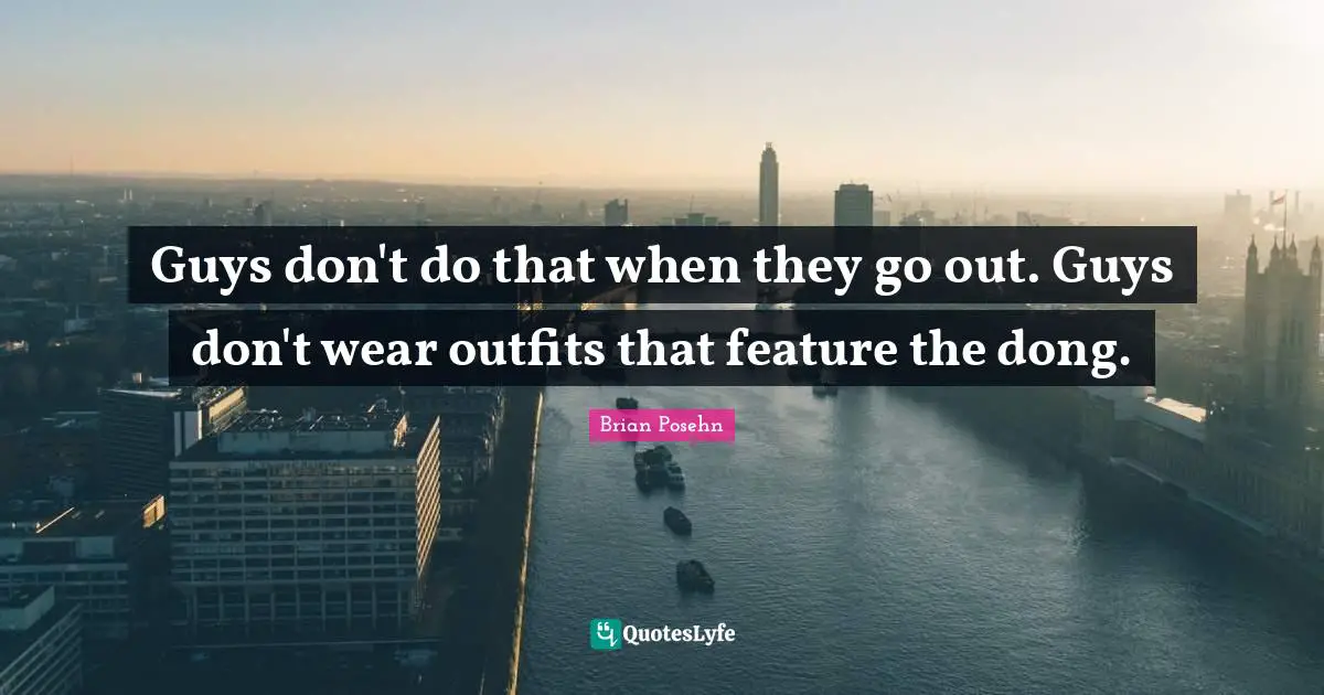 Guys don't do that when they go out. Guys don't wear outfits that feature the dong.