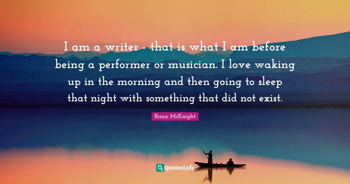 Brian McKnight Quotes: "I am a writer - that is what I am before being a performer or musician. I love waking up in the morning and then going to sleep that night with something that did not exist."