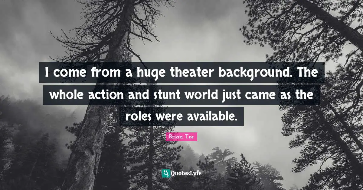 I come from a huge theater background. The whole action and stunt world just came as the roles were available.