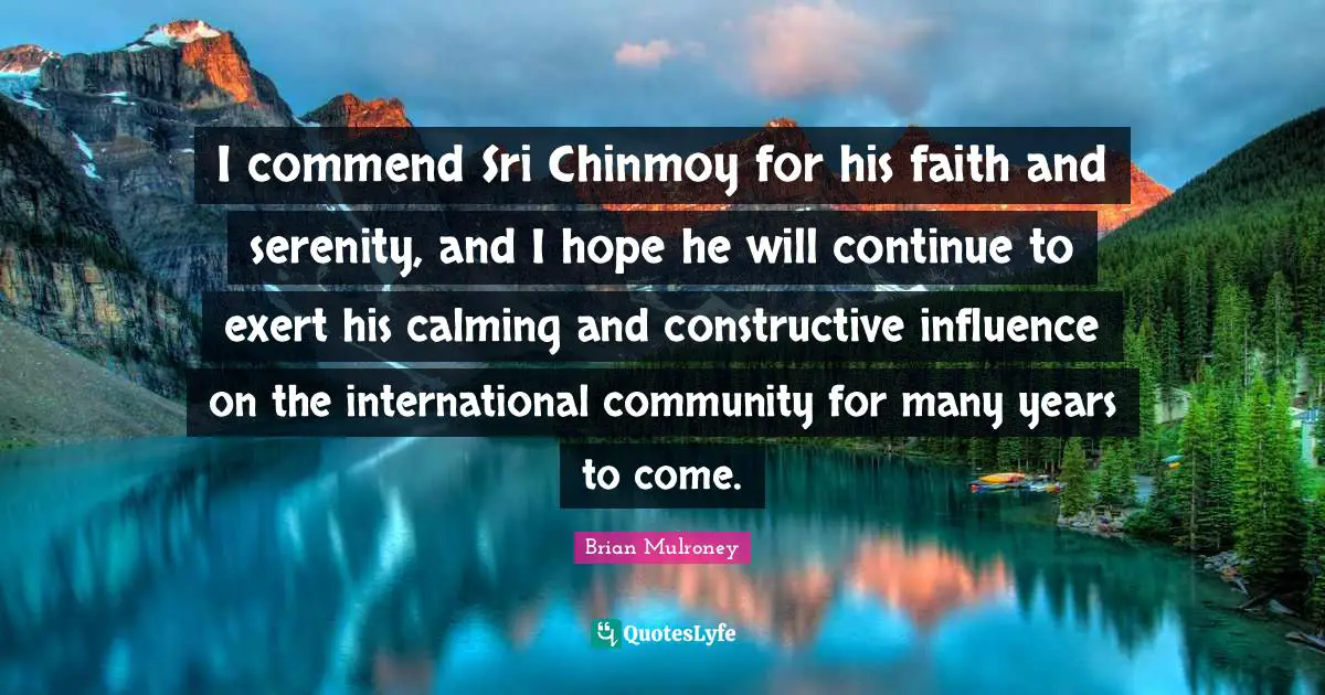 Brian Mulroney Quotes: "I commend Sri Chinmoy for his faith and serenity, and I hope he will continue to exert his calming and constructive influence on the international community for many years to come."