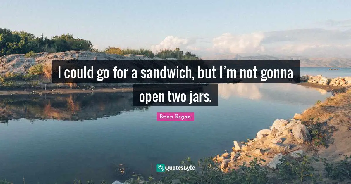 Brian Regan Quotes: "I could go for a sandwich, but I’m not gonna open two jars."