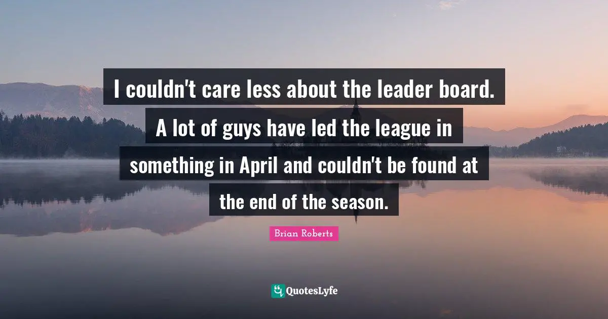 I couldn't care less about the leader board. A lot of guys have led the league in something in April and couldn't be found at the end of the season.