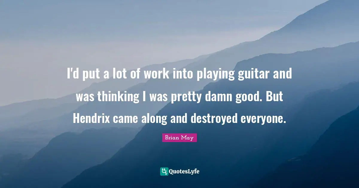 I'd put a lot of work into playing guitar and was thinking I was pretty damn good. But Hendrix came along and destroyed everyone.