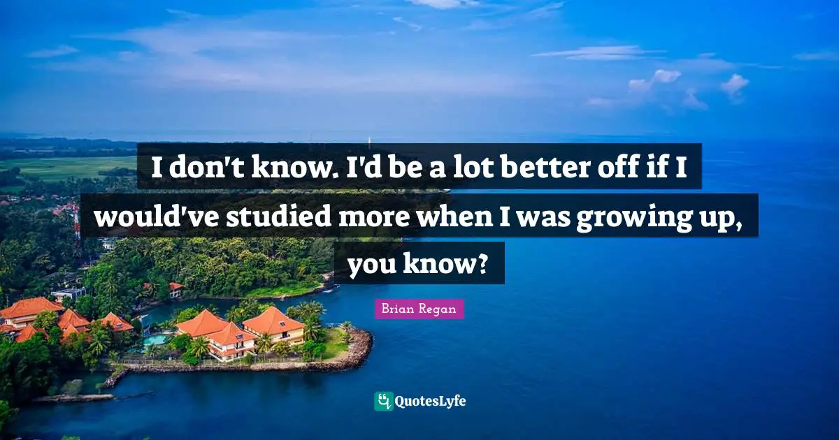 Brian Regan Quotes: "I don't know. I'd be a lot better off if I would've studied more when I was growing up, you know?"