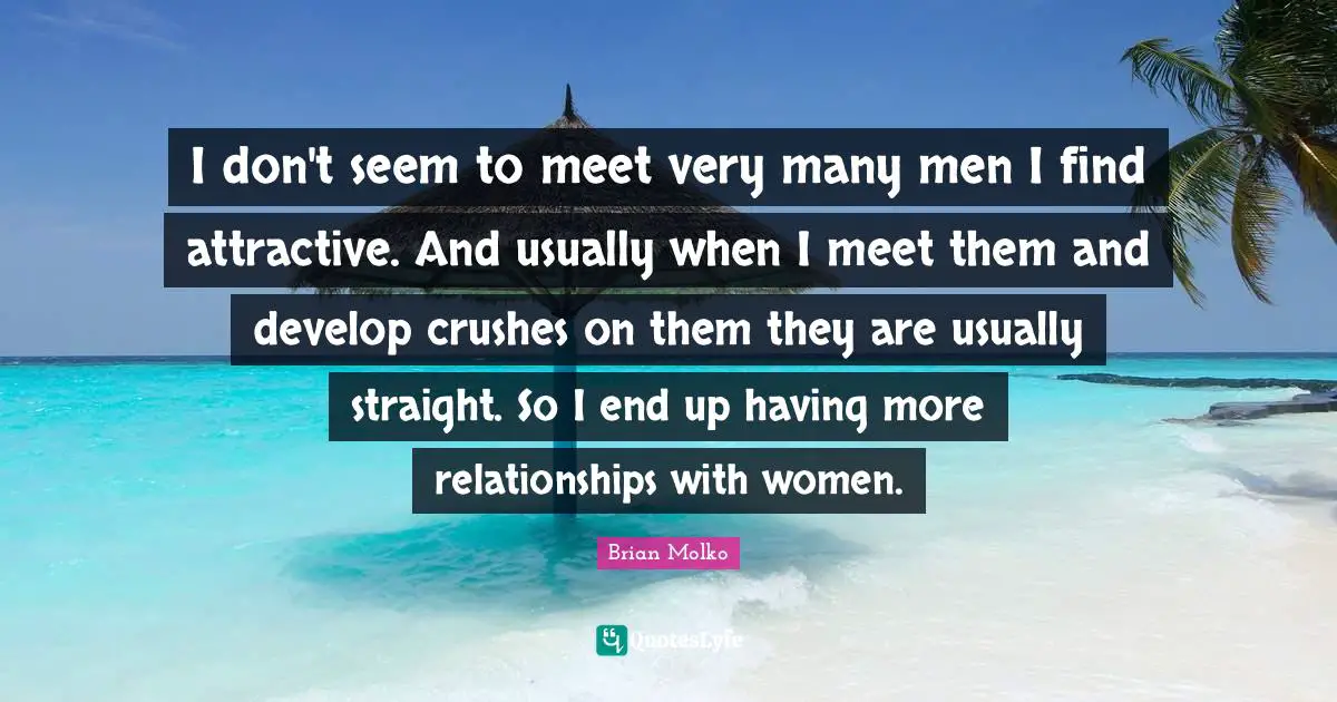 Brian Molko Quotes: "I don't seem to meet very many men I find attractive. And usually when I meet them and develop crushes on them they are usually straight. So I end up having more relationships with women."