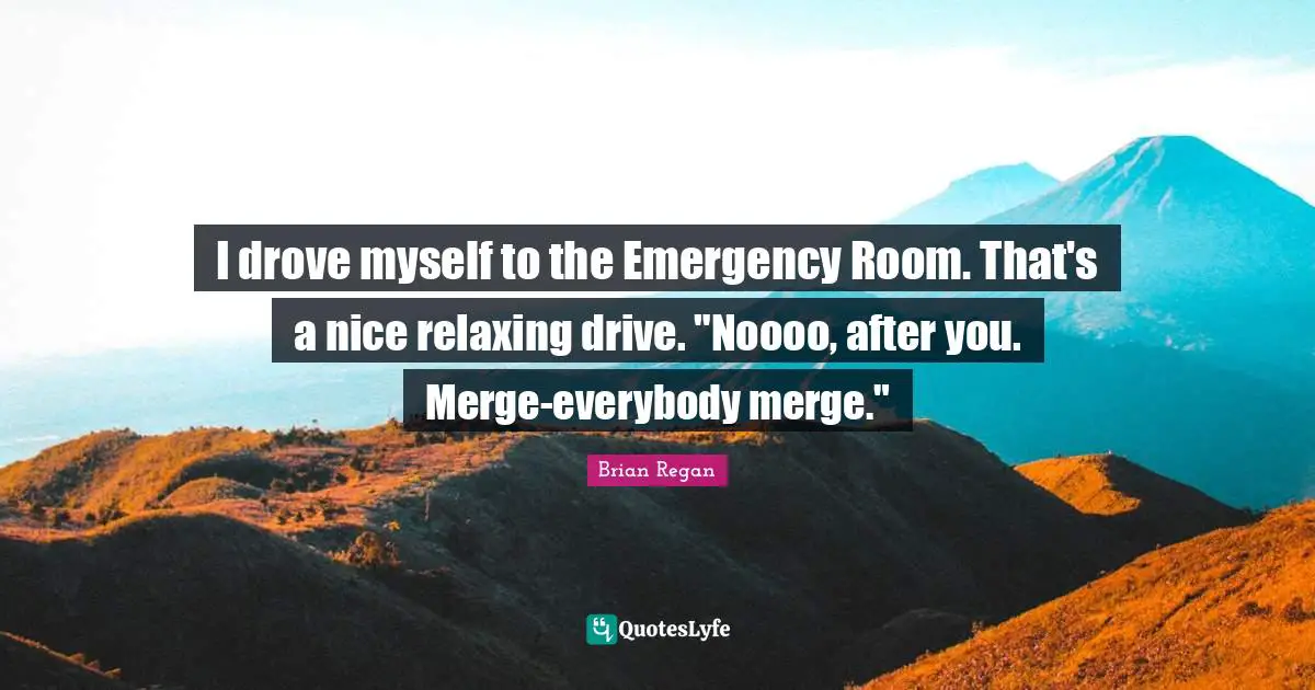 Brian Regan Quotes: "I drove myself to the Emergency Room. That's a nice relaxing drive. "Noooo, after you. Merge-everybody merge.""