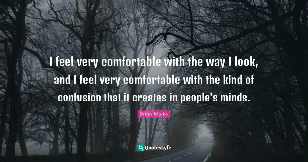 I feel very comfortable with the way I look, and I feel very comfortable with the kind of confusion that it creates in people's minds.