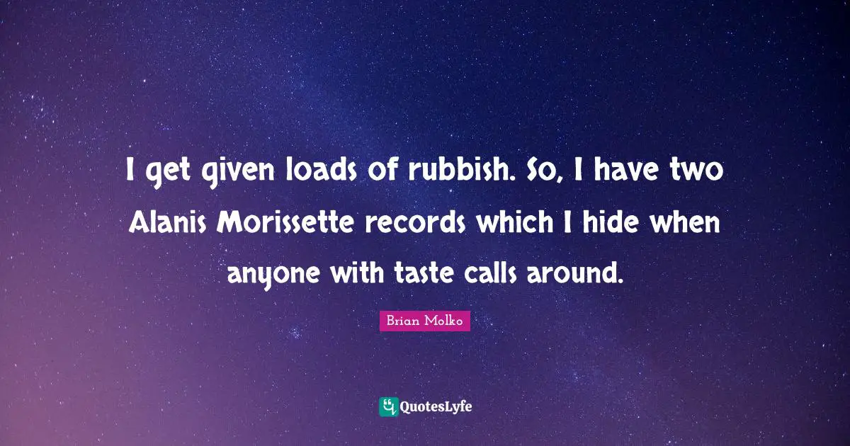 Brian Molko Quotes: "I get given loads of rubbish. So, I have two Alanis Morissette records which I hide when anyone with taste calls around."