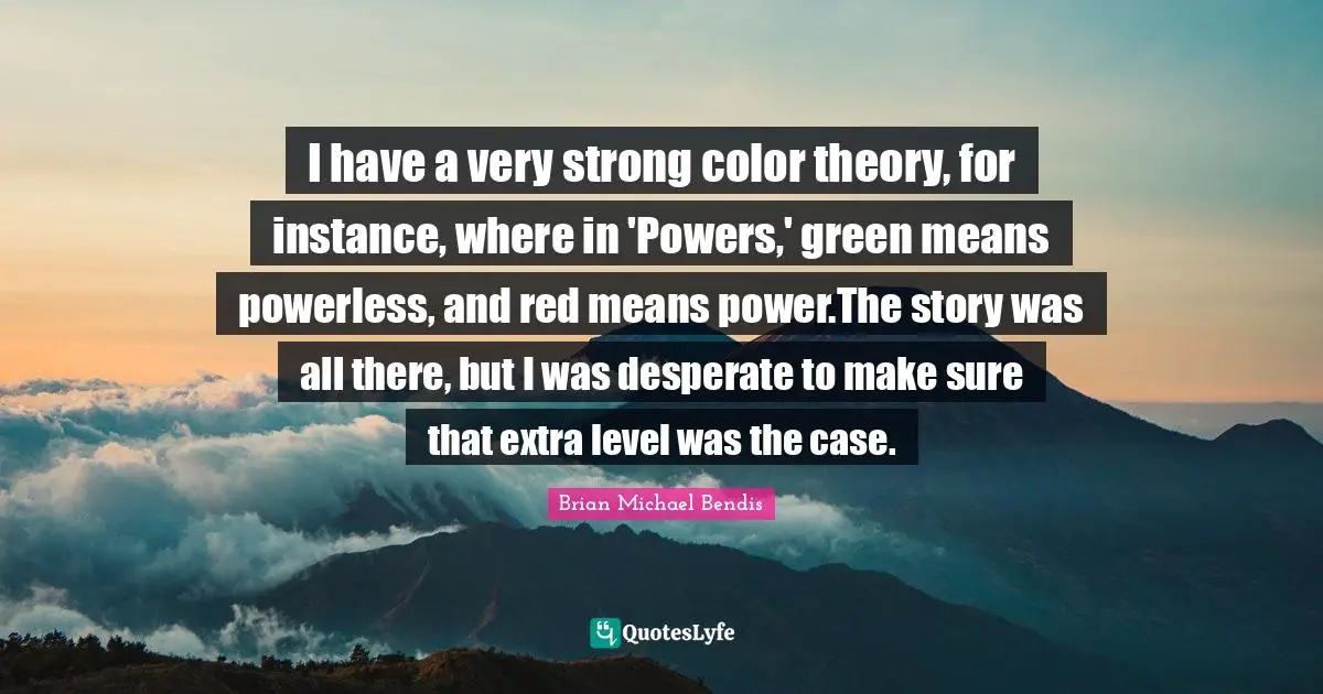 Brian Michael Bendis Quotes: "I have a very strong color theory, for instance, where in 'Powers,' green means powerless, and red means power.The story was all there, but I was desperate to make sure that extra level was the case."