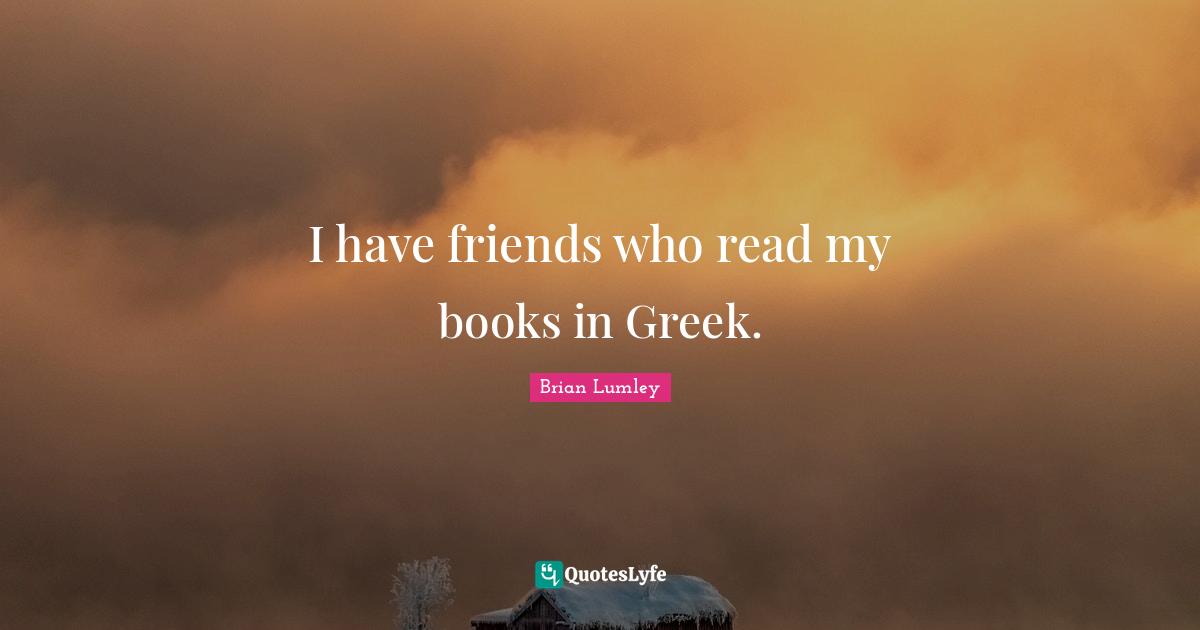 I have friends who read my books in Greek.