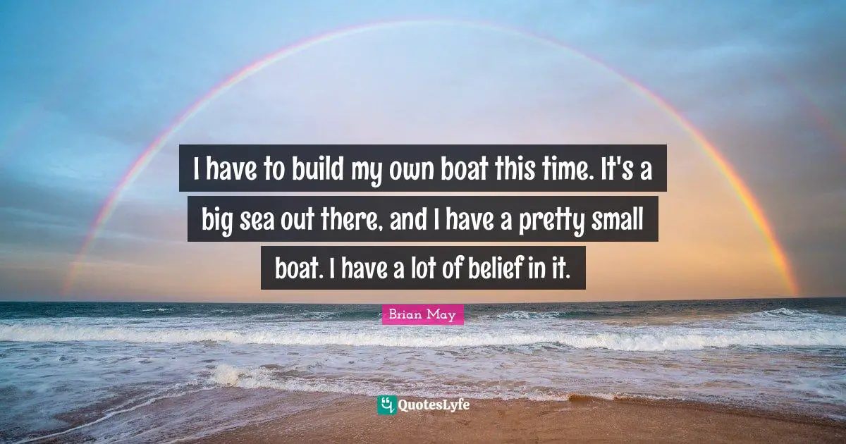 I have to build my own boat this time. It's a big sea out there, and I have a pretty small boat. I have a lot of belief in it.