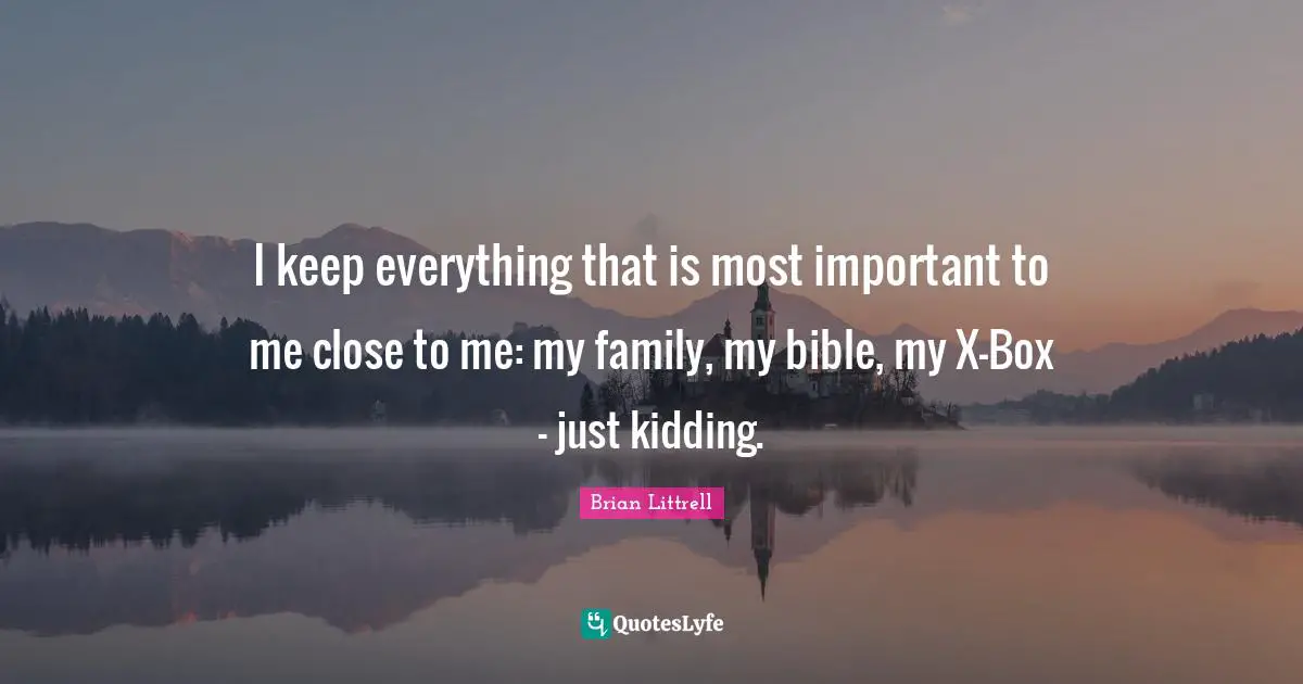 Brian Littrell Quotes: "I keep everything that is most important to me close to me: my family, my bible, my X-Box - just kidding."