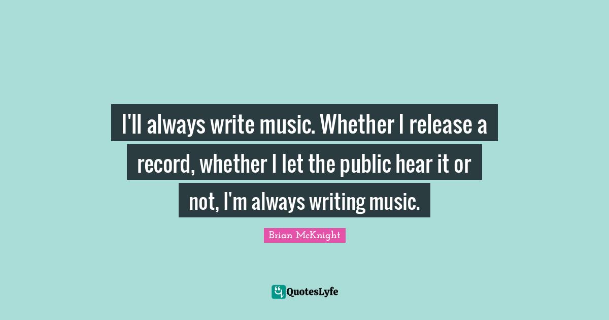 Brian McKnight Quotes: "I'll always write music. Whether I release a record, whether I let the public hear it or not, I'm always writing music."