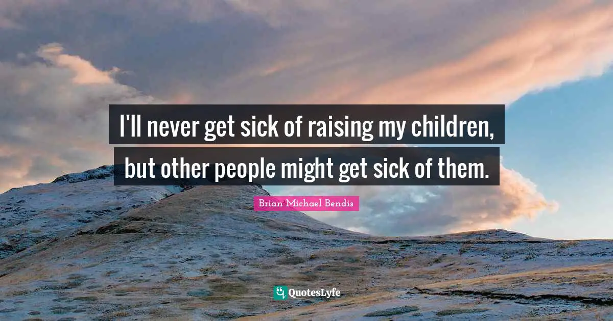 Brian Michael Bendis Quotes: "I'll never get sick of raising my children, but other people might get sick of them."