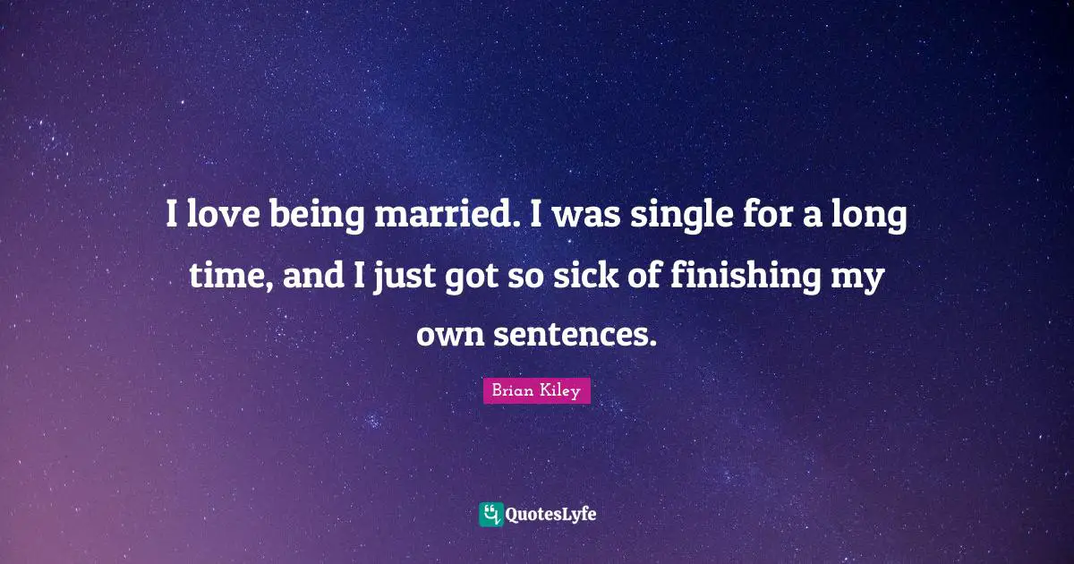 I love being married. I was single for a long time, and I just got so sick of finishing my own sentences.