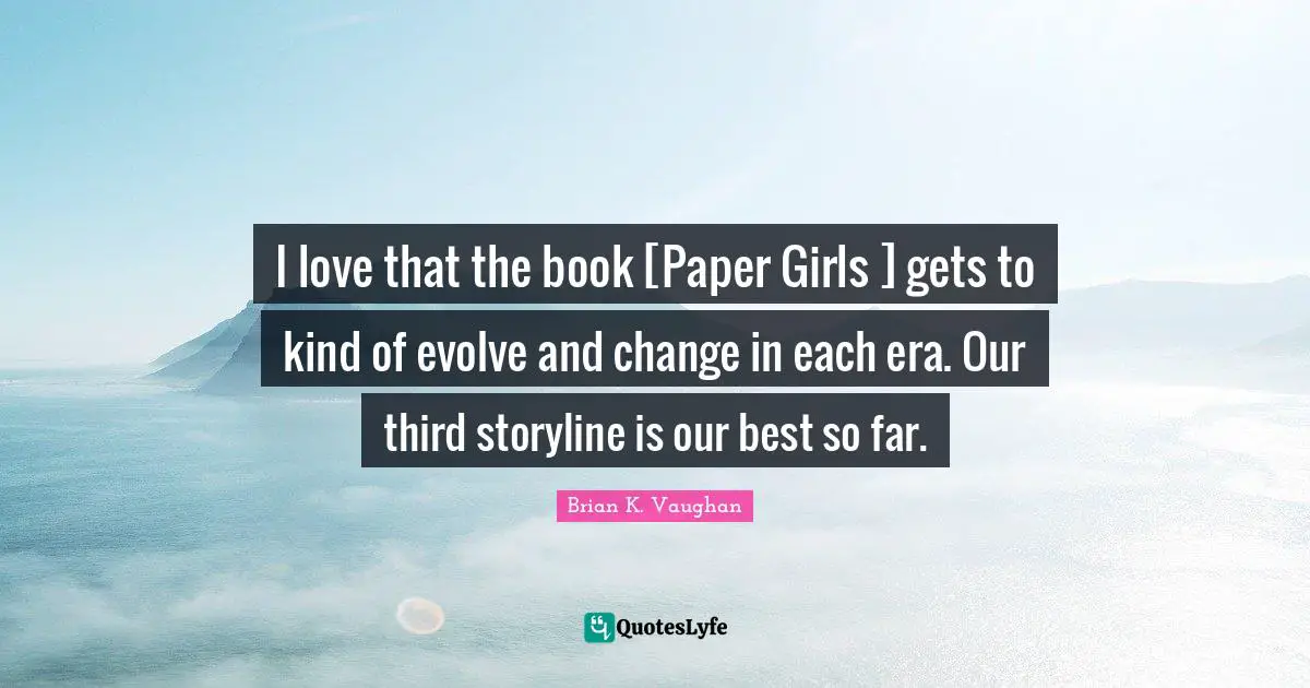 I love that the book [Paper Girls ] gets to kind of evolve and change in each era. Our third storyline is our best so far.
