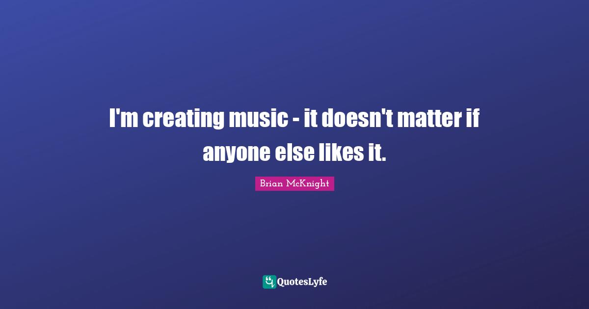 Brian McKnight Quotes: "I'm creating music - it doesn't matter if anyone else likes it."