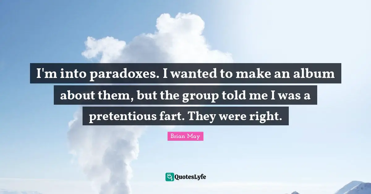 I'm into paradoxes. I wanted to make an album about them, but the group told me I was a pretentious fart. They were right.