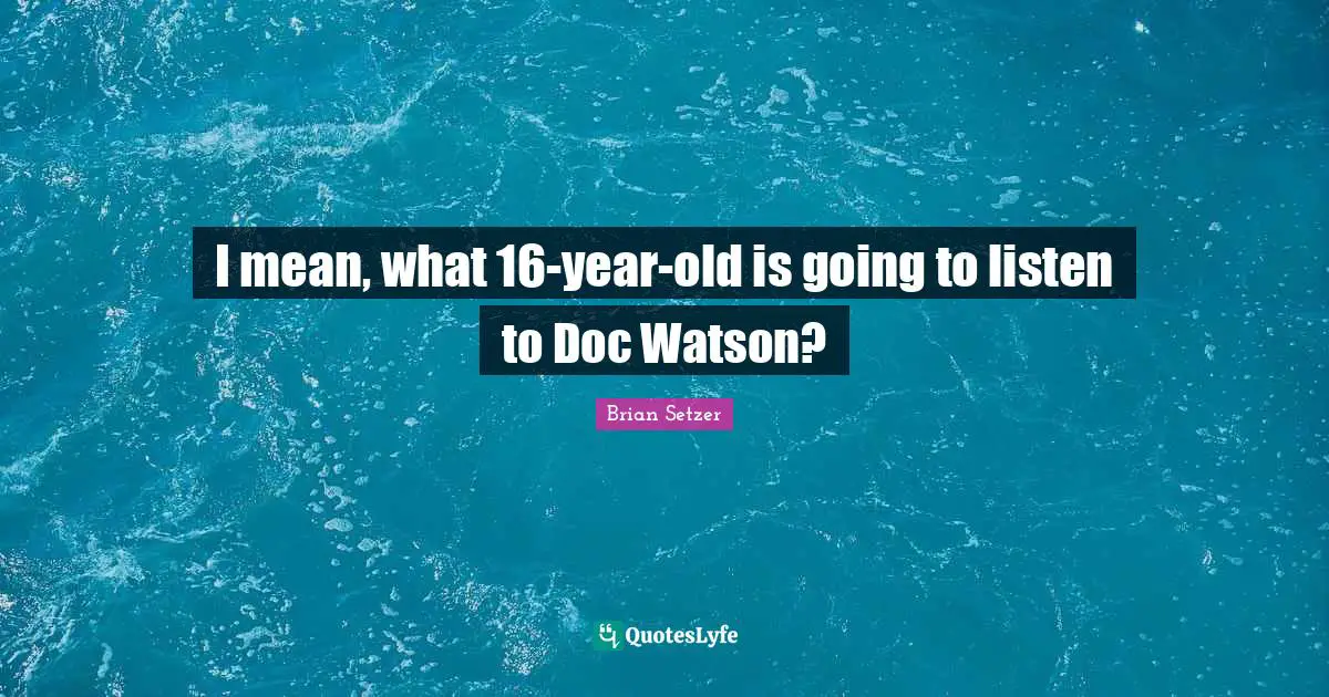 I mean, what 16-year-old is going to listen to Doc Watson?