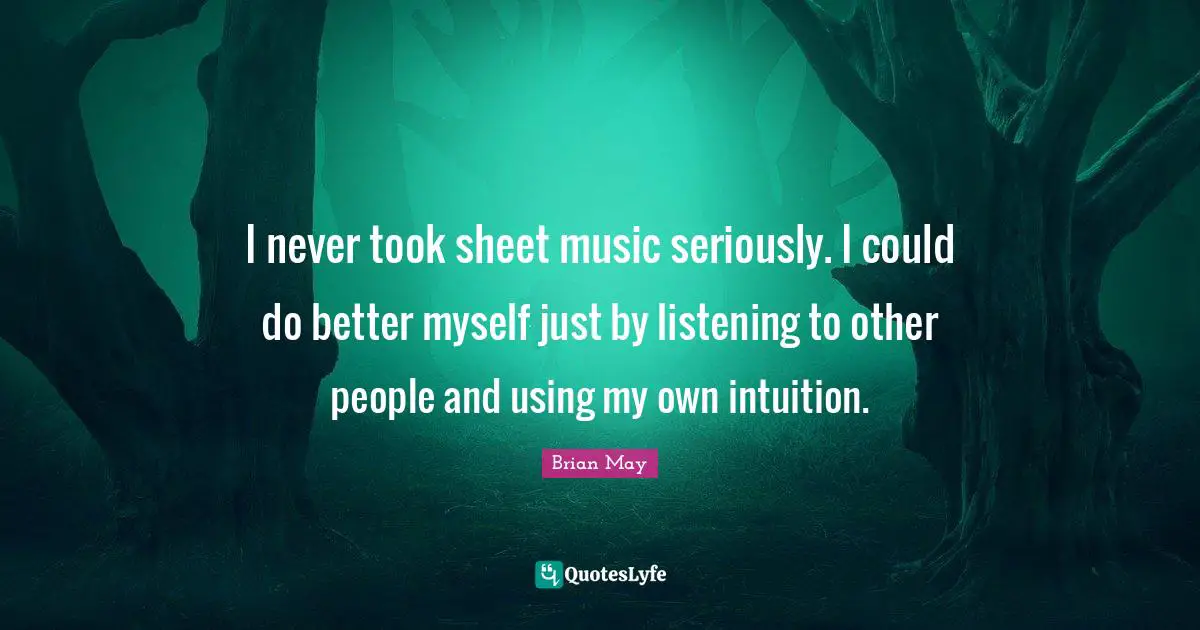 I never took sheet music seriously. I could do better myself just by listening to other people and using my own intuition.