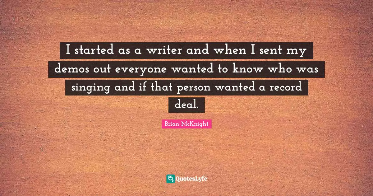 Brian McKnight Quotes: "I started as a writer and when I sent my demos out everyone wanted to know who was singing and if that person wanted a record deal."