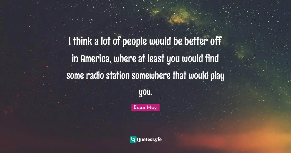 I think a lot of people would be better off in America, where at least you would find some radio station somewhere that would play you.