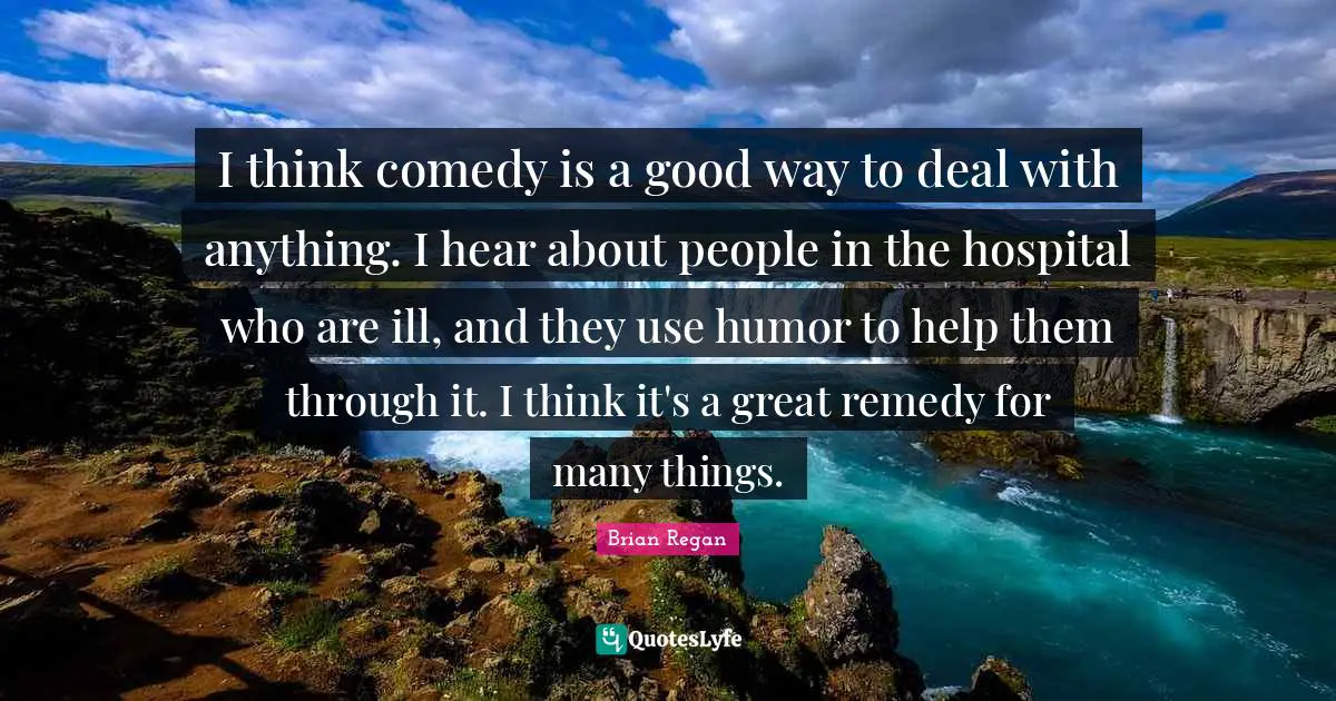 Brian Regan Quotes: "I think comedy is a good way to deal with anything. I hear about people in the hospital who are ill, and they use humor to help them through it. I think it's a great remedy for many things."