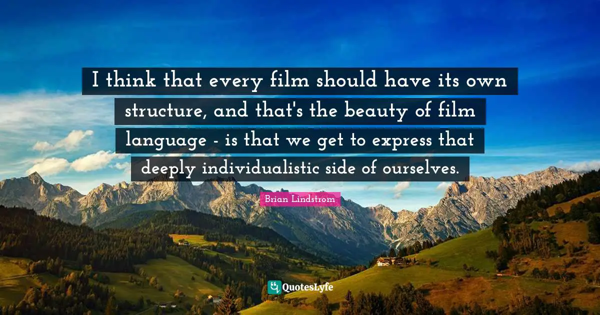 I think that every film should have its own structure, and that's the beauty of film language - is that we get to express that deeply individualistic side of ourselves.