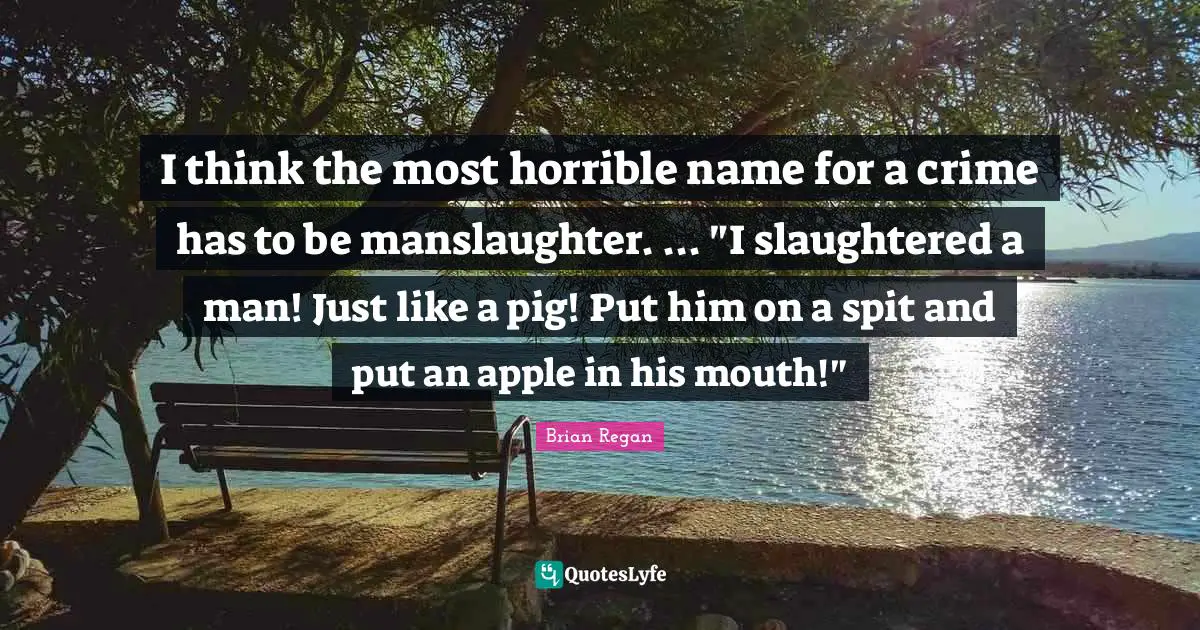 Brian Regan Quotes: "I think the most horrible name for a crime has to be manslaughter. ... "I slaughtered a man! Just like a pig! Put him on a spit and put an apple in his mouth!""