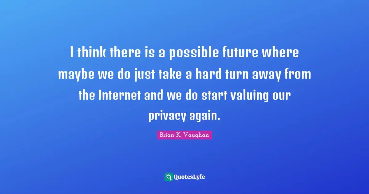 I think there is a possible future where maybe we do just take a hard turn away from the Internet and we do start valuing our privacy again.
