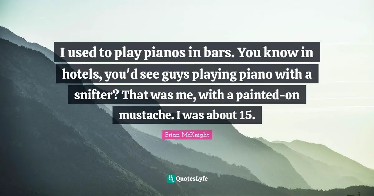 Brian McKnight Quotes: "I used to play pianos in bars. You know in hotels, you'd see guys playing piano with a snifter? That was me, with a painted-on mustache. I was about 15."