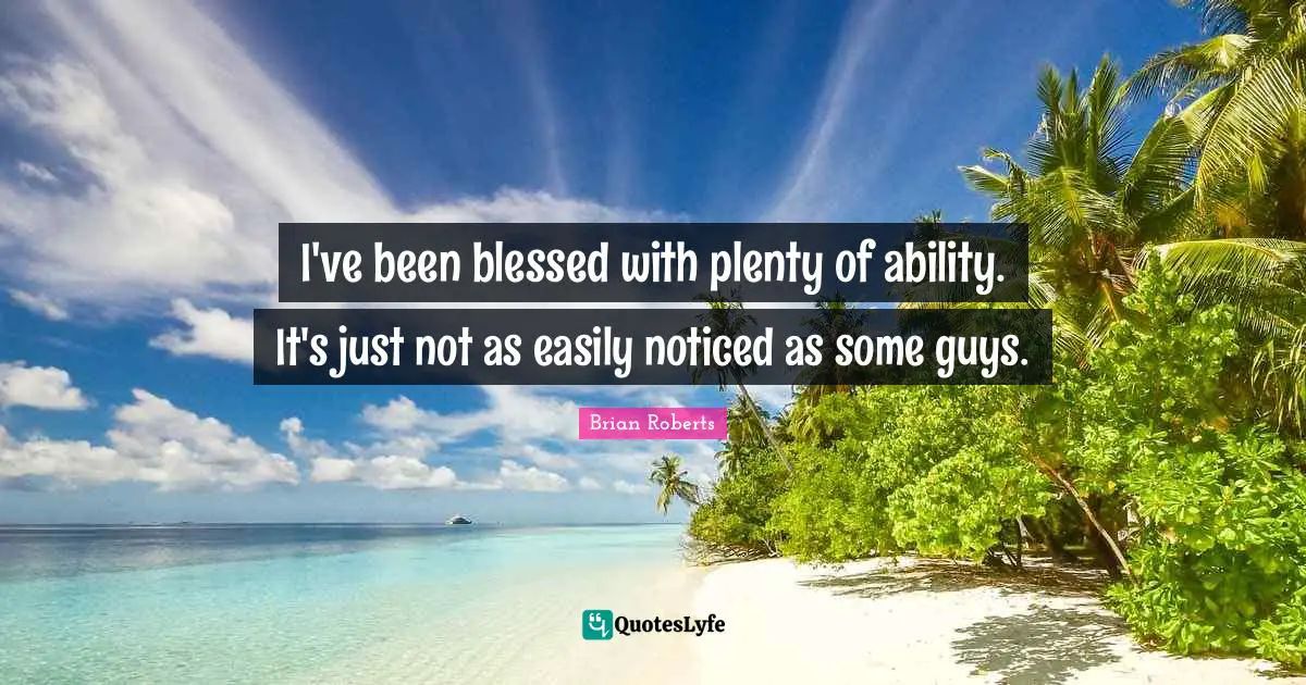 I've been blessed with plenty of ability. It's just not as easily noticed as some guys.
