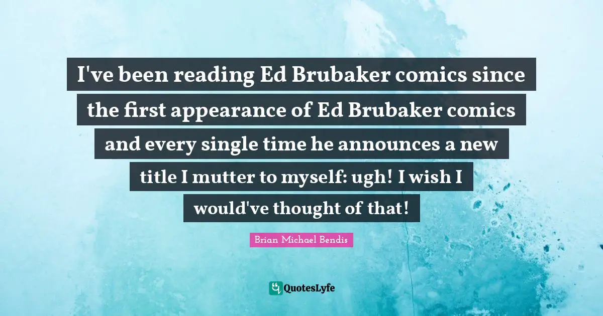 Brian Michael Bendis Quotes: "I've been reading Ed Brubaker comics since the first appearance of Ed Brubaker comics and every single time he announces a new title I mutter to myself: ugh! I wish I would've thought of that!"