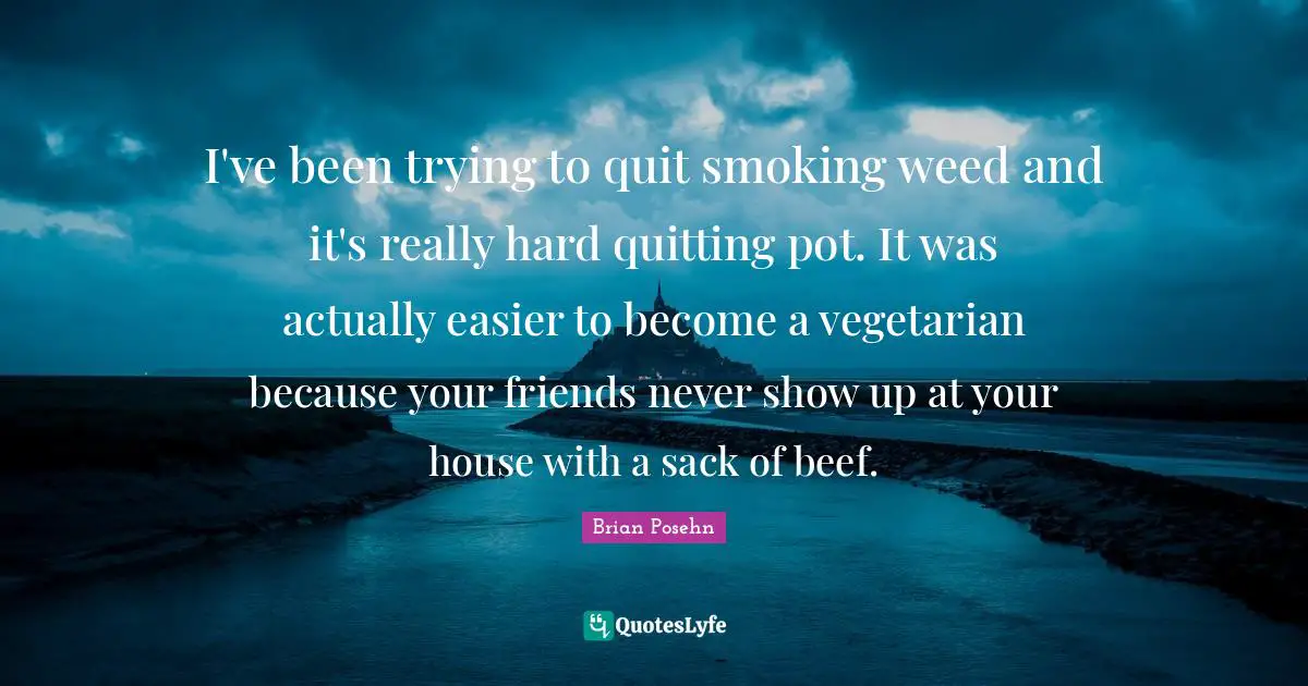 I've been trying to quit smoking weed and it's really hard quitting pot. It was actually easier to become a vegetarian because your friends never show up at your house with a sack of beef.