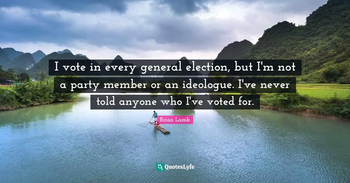 I vote in every general election, but I'm not a party member or an ideologue. I've never told anyone who I've voted for.