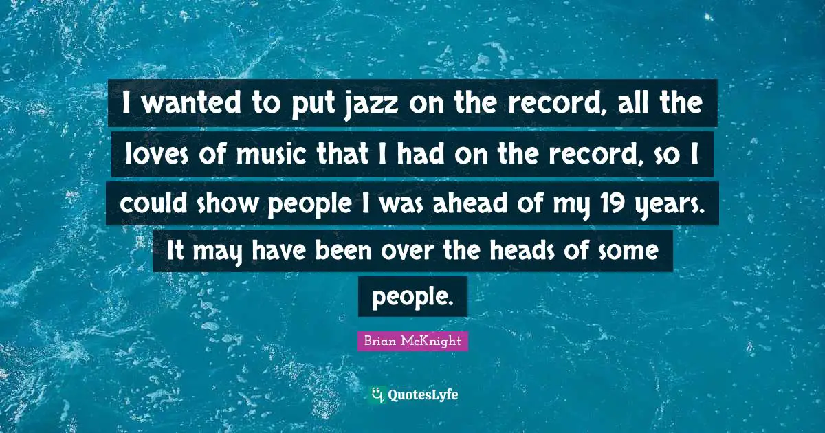 Brian McKnight Quotes: "I wanted to put jazz on the record, all the loves of music that I had on the record, so I could show people I was ahead of my 19 years. It may have been over the heads of some people."