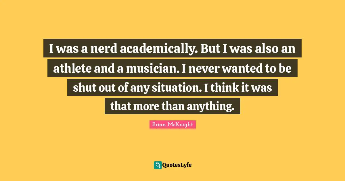 Brian McKnight Quotes: "I was a nerd academically. But I was also an athlete and a musician. I never wanted to be shut out of any situation. I think it was that more than anything."