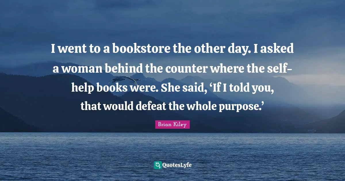 I went to a bookstore the other day. I asked a woman behind the counter where the self-help books were. She said, ‘If I told you, that would defeat the whole purpose.’
