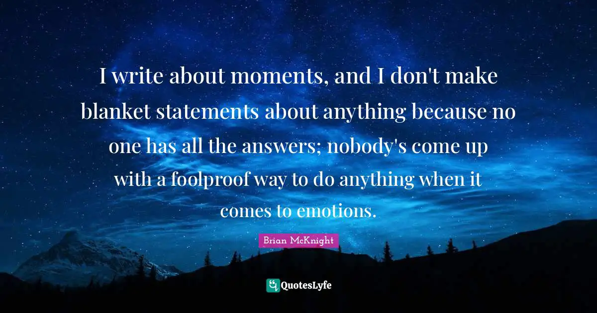 Brian McKnight Quotes: "I write about moments, and I don't make blanket statements about anything because no one has all the answers; nobody's come up with a foolproof way to do anything when it comes to emotions."