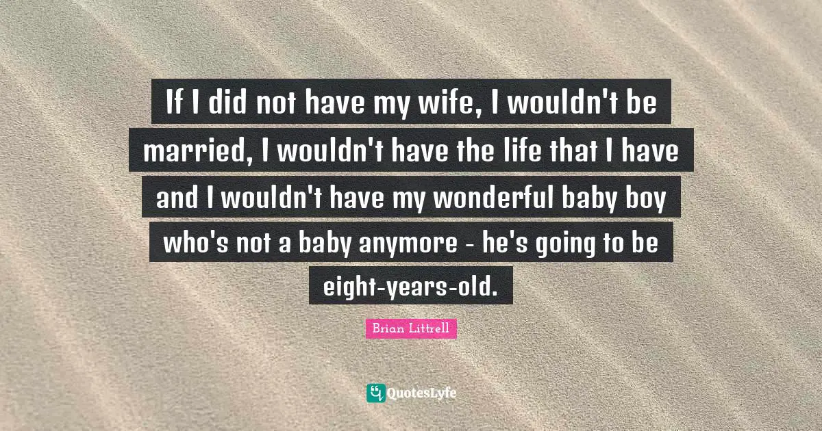 Brian Littrell Quotes: "If I did not have my wife, I wouldn't be married, I wouldn't have the life that I have and I wouldn't have my wonderful baby boy who's not a baby anymore - he's going to be eight-years-old."