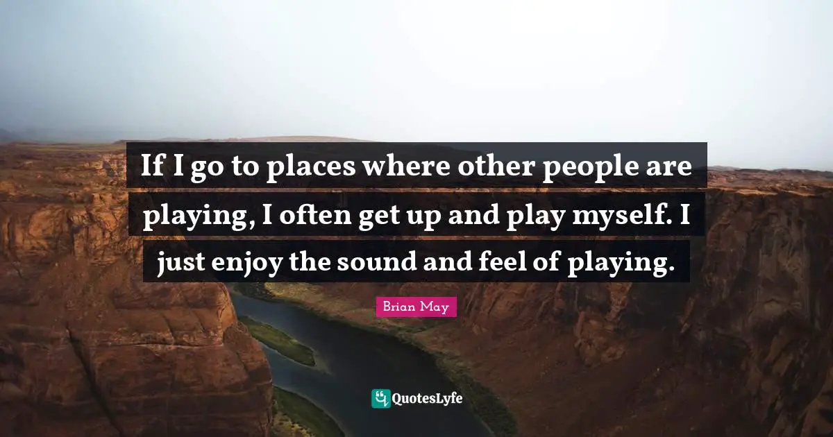 If I go to places where other people are playing, I often get up and play myself. I just enjoy the sound and feel of playing.