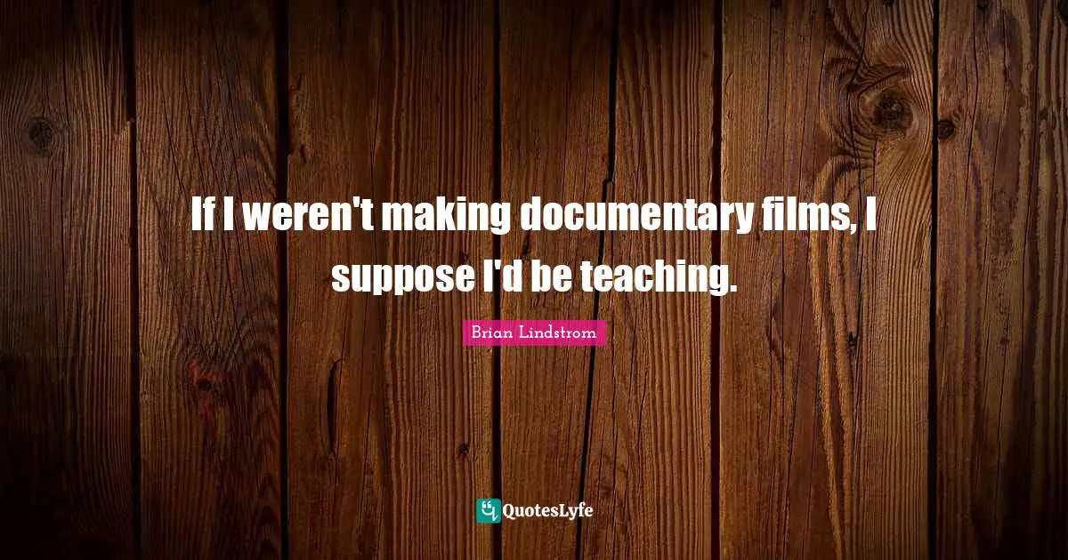 If I weren't making documentary films, I suppose I'd be teaching.