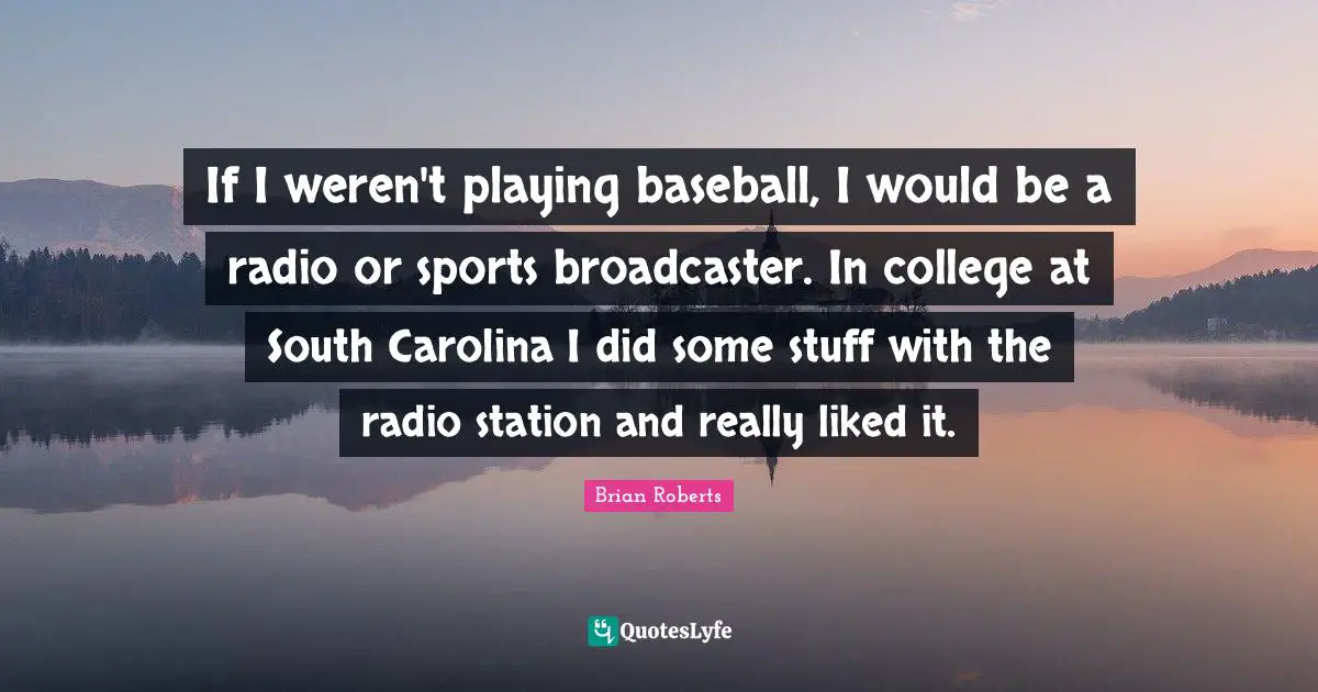 If I weren't playing baseball, I would be a radio or sports broadcaster. In college at South Carolina I did some stuff with the radio station and really liked it.